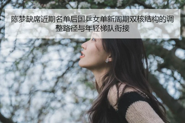 陈梦缺席近期名单后国乒女单新周期双核结构的调整路径与年轻梯队衔接 | kaiyun